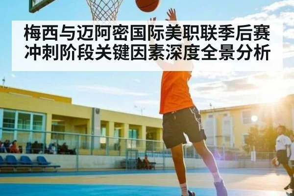 梅西与迈阿密国际美职联季后赛冲刺阶段关键因素深度全景分析