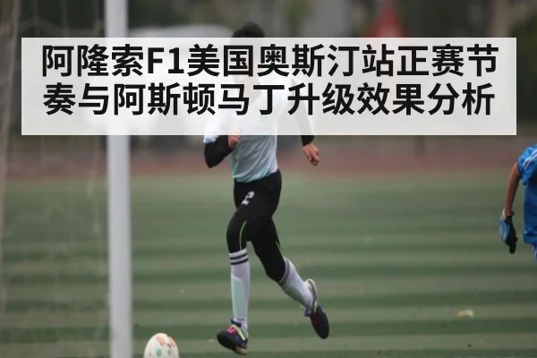阿隆索F1美国奥斯汀站正赛节奏与阿斯顿马丁升级效果分析