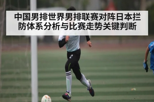 中国男排世界男排联赛对阵日本拦防体系分析与比赛走势关键判断