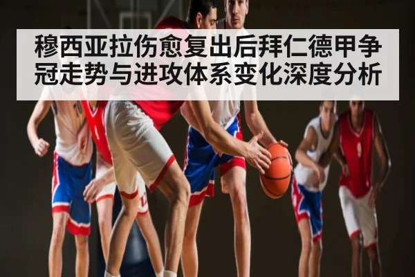 穆西亚拉伤愈复出后拜仁德甲争冠走势与进攻体系变化深度分析