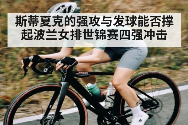 斯蒂夏克的强攻与发球能否撑起波兰女排世锦赛四强冲击