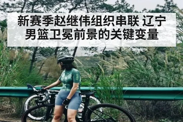 新赛季赵继伟组织串联 辽宁男篮卫冕前景的关键变量