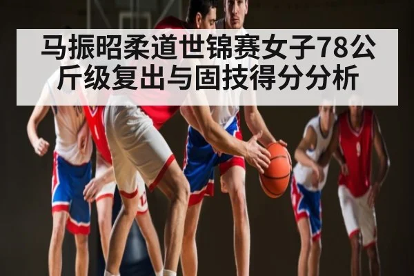 马振昭柔道世锦赛女子78公斤级复出与固技得分分析