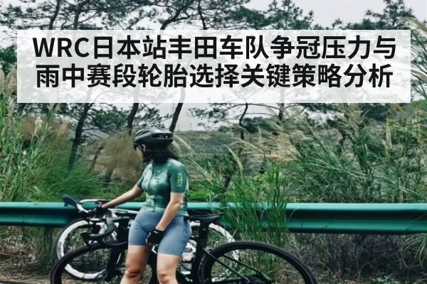 WRC日本站丰田车队争冠压力与雨中赛段轮胎选择关键策略分析